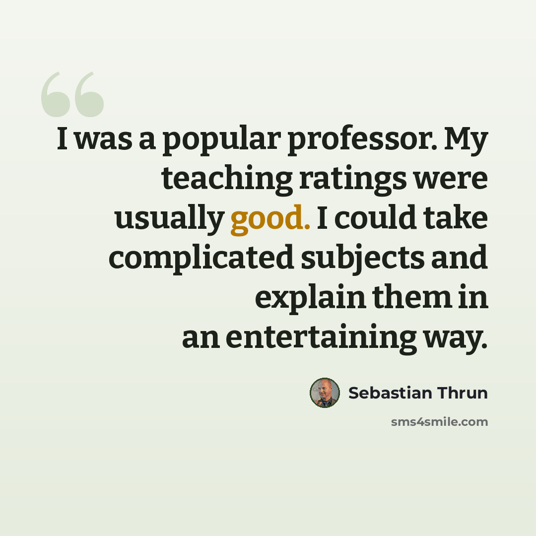 “I was a popular professor. My teaching ratings were usually good. I could take complicated subjects and explain them in an entertaining way.” quote by Sebastian Thrun