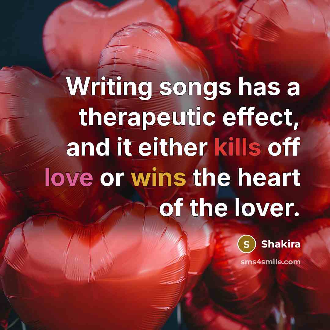“Writing songs has a therapeutic effect, and it either kills off love or wins the heart of the lover.” quote by Shakira