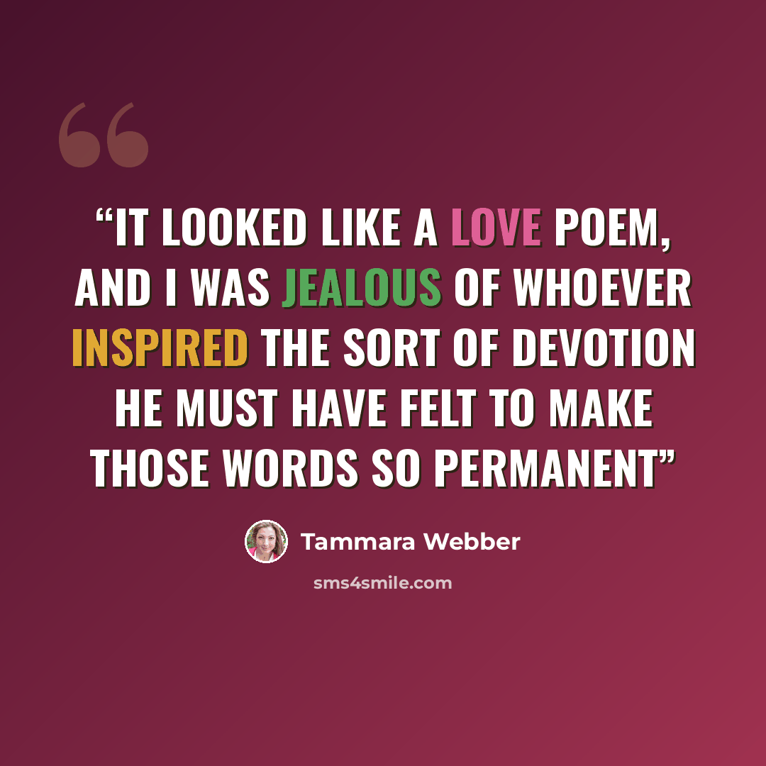 “It looked like a love poem, and I was jealous of whoever inspired the sort of devotion he must have felt to make those words so permanent” quote by Tammara Webber