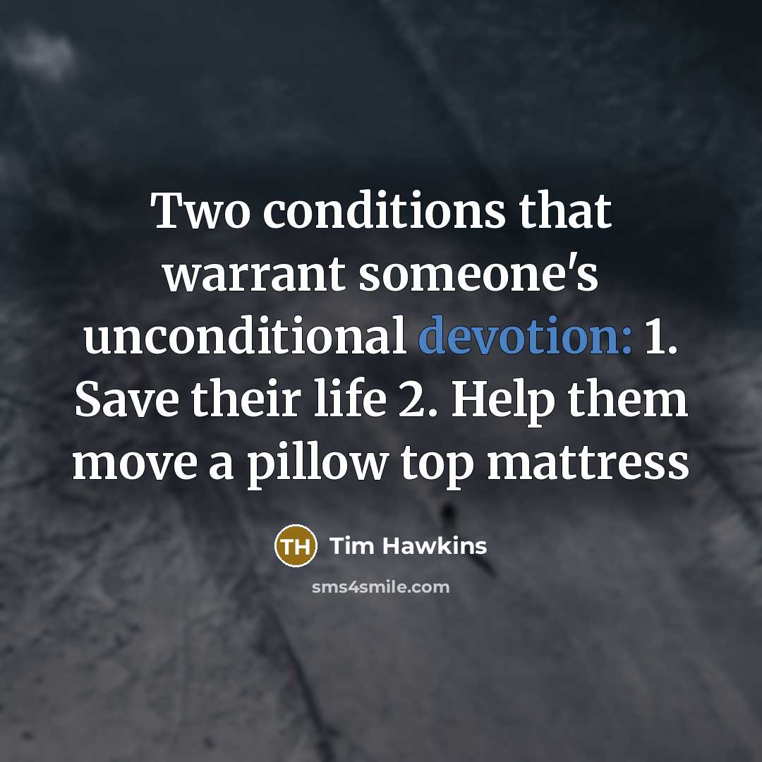 “Two conditions that warrant someone's unconditional devotion: 1. Save their life 2. Help them move a pillow top mattress” quote by Tim Hawkins
