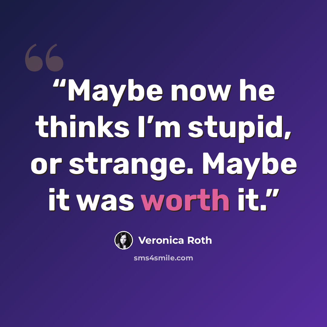 “Maybe now he thinks I’m stupid, or strange. Maybe it was worth it.” quote by Veronica Roth