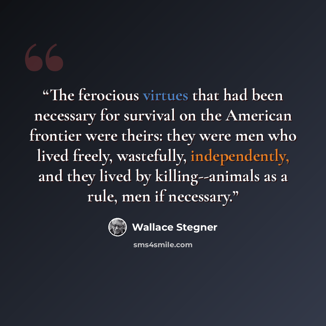 “The ferocious virtues that had been necessary for survival on the American frontier were theirs: they were men who lived freely, wastefully, independently, and they lived by killing--animals as a rule, men if necessary.” quote by Wallace Stegner