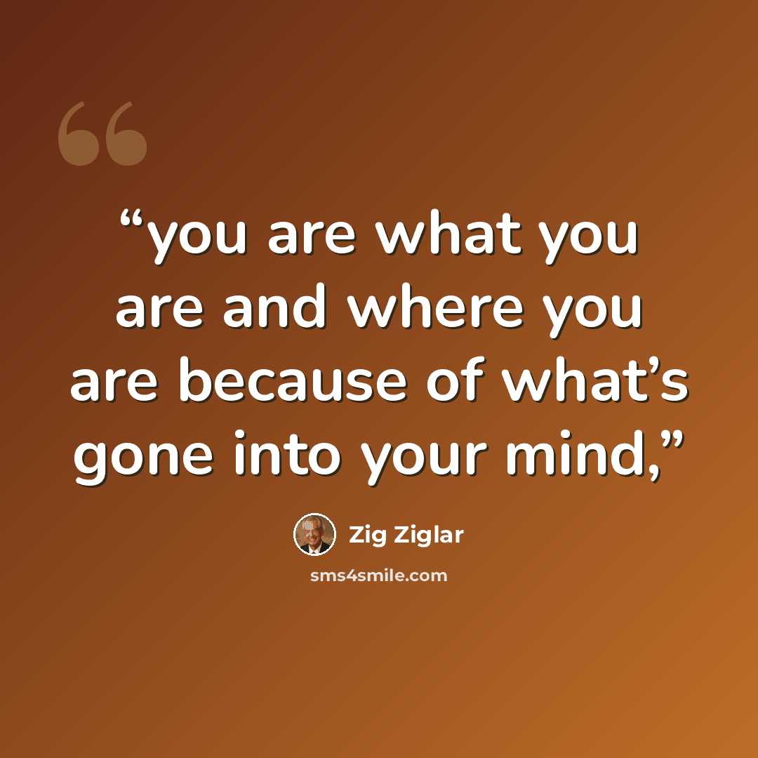 “you are what you are and where you are because of what’s gone into your mind,” quote by Zig Ziglar
