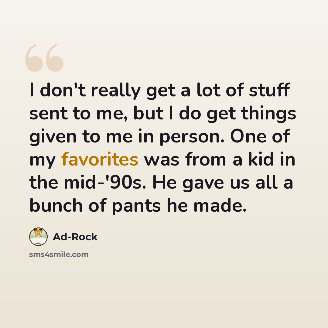 “I don't really get a lot of stuff sent to me, but I do get things given to me in person. One of my favorites was from a kid in the mid-'90s. He gave us all a bunch of pants he made.” quote by Ad-Rock