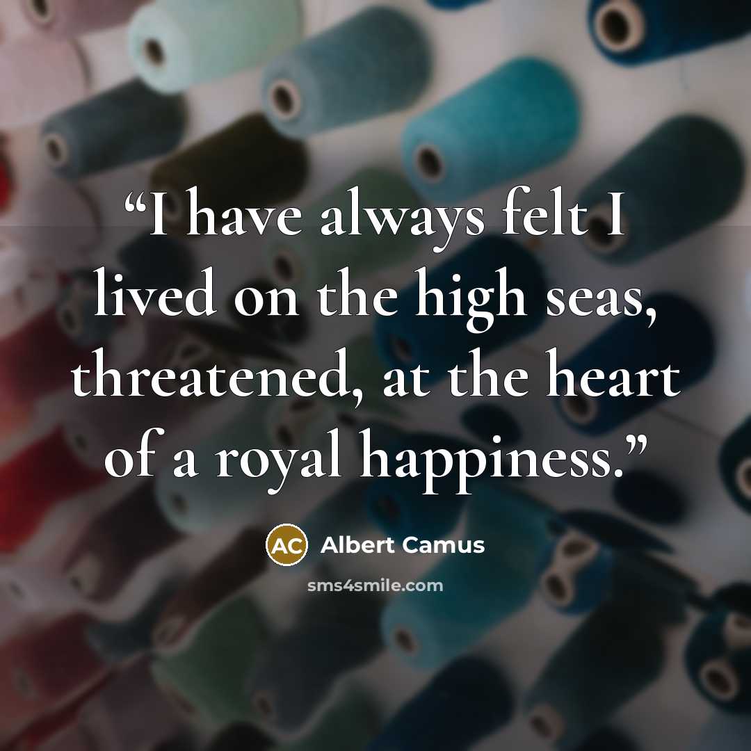 “I have always felt I lived on the high seas, threatened, at the heart of a royal happiness.” quote by Albert Camus