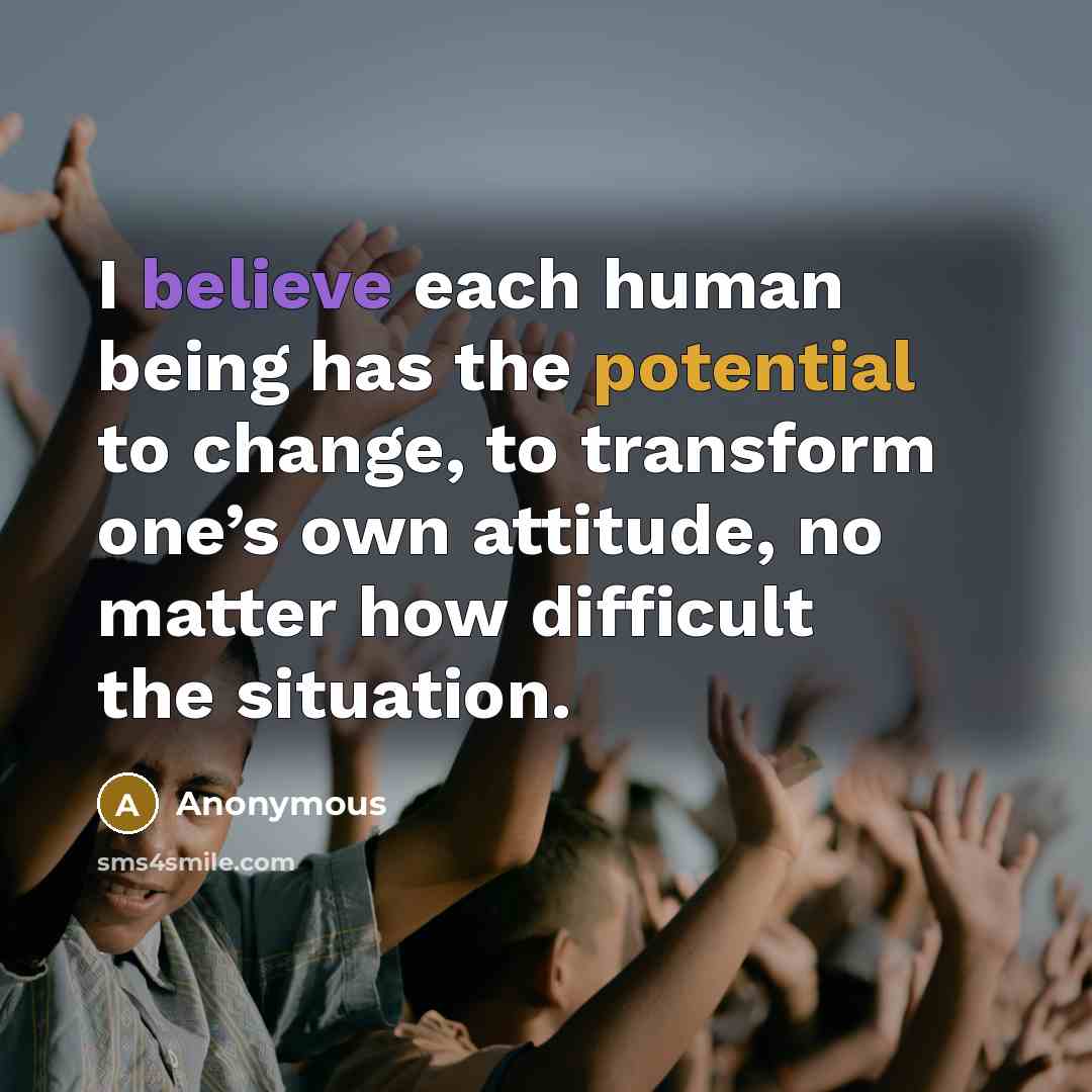 “I believe each human being has the potential to change, to transform one’s own attitude, no matter how difficult the situation.” quote by Anonymous