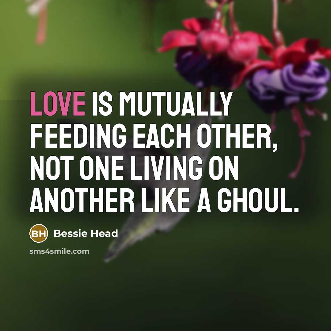 “Love is mutually feeding each other, not one living on another like a ghoul.” quote by Bessie Head