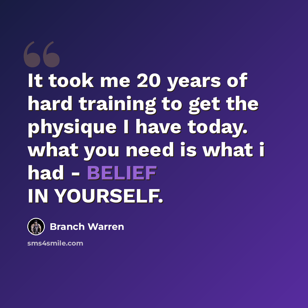 “It took me 20 years of hard training to get the physique I have today. what you need is what i had - BELIEF IN YOURSELF.” quote by Branch Warren