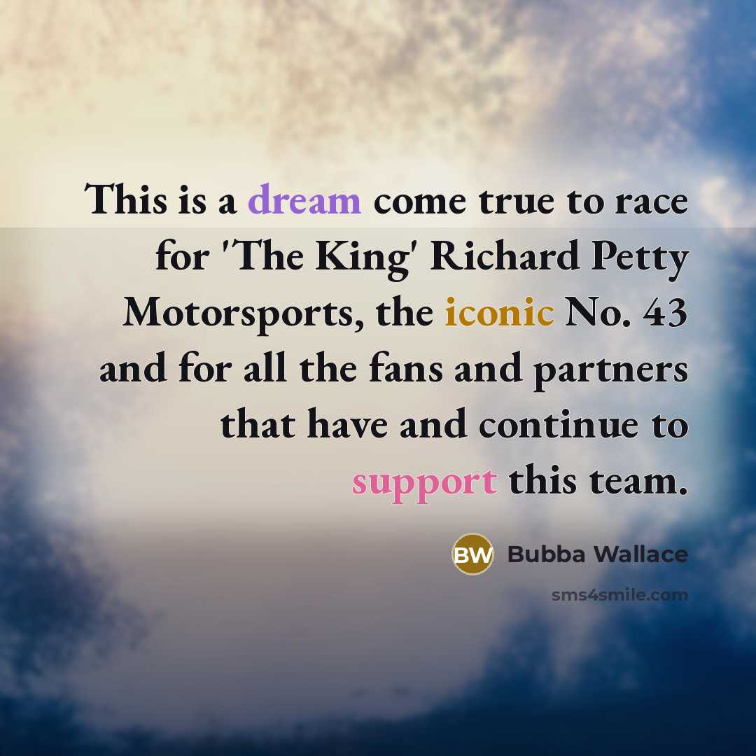 “This is a dream come true to race for 'The King' Richard Petty Motorsports, the iconic No. 43 and for all the fans and partners that have and continue to support this team.” quote by Bubba Wallace