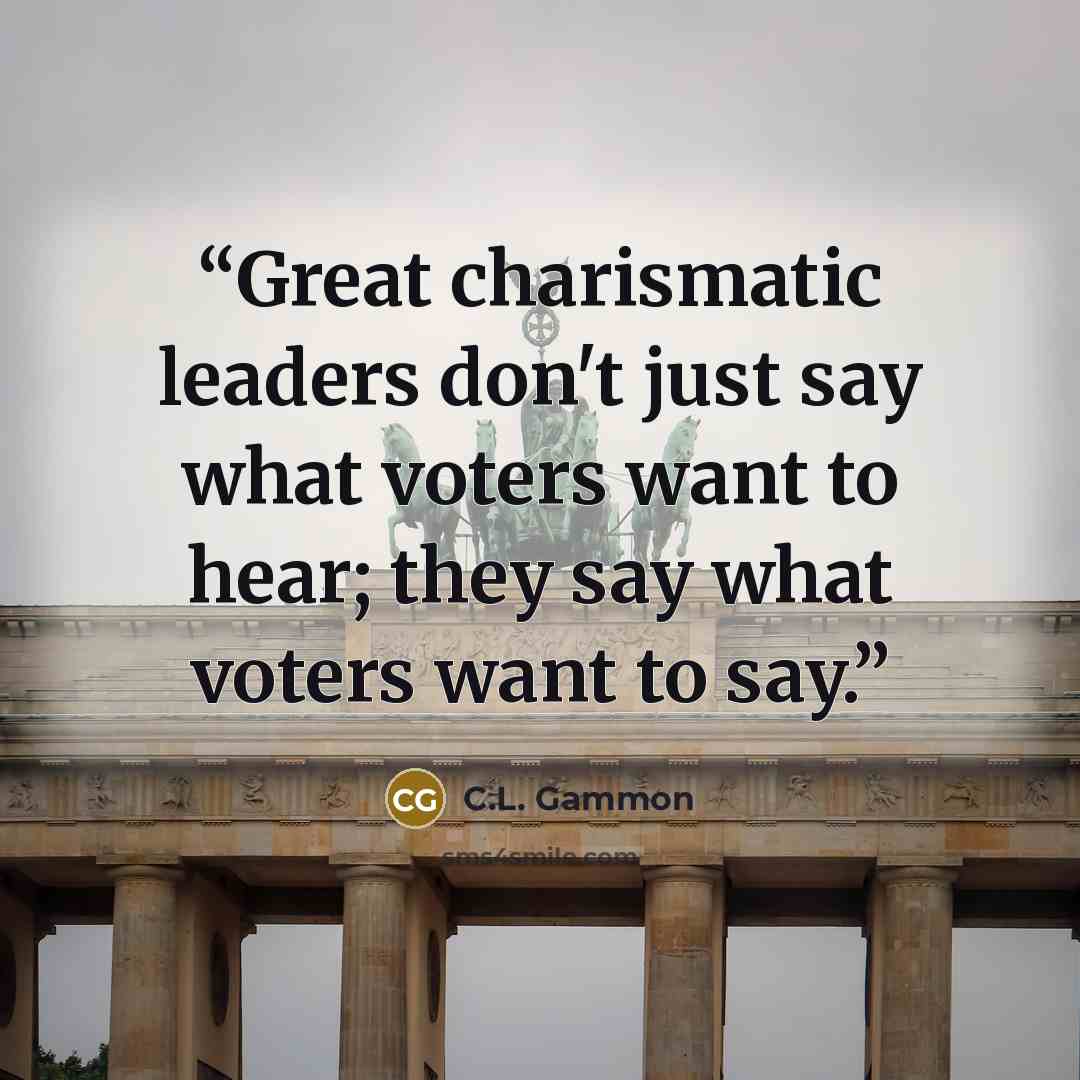 “Great charismatic leaders don't just say what voters want to hear; they say what voters want to say.” quote by C.L. Gammon