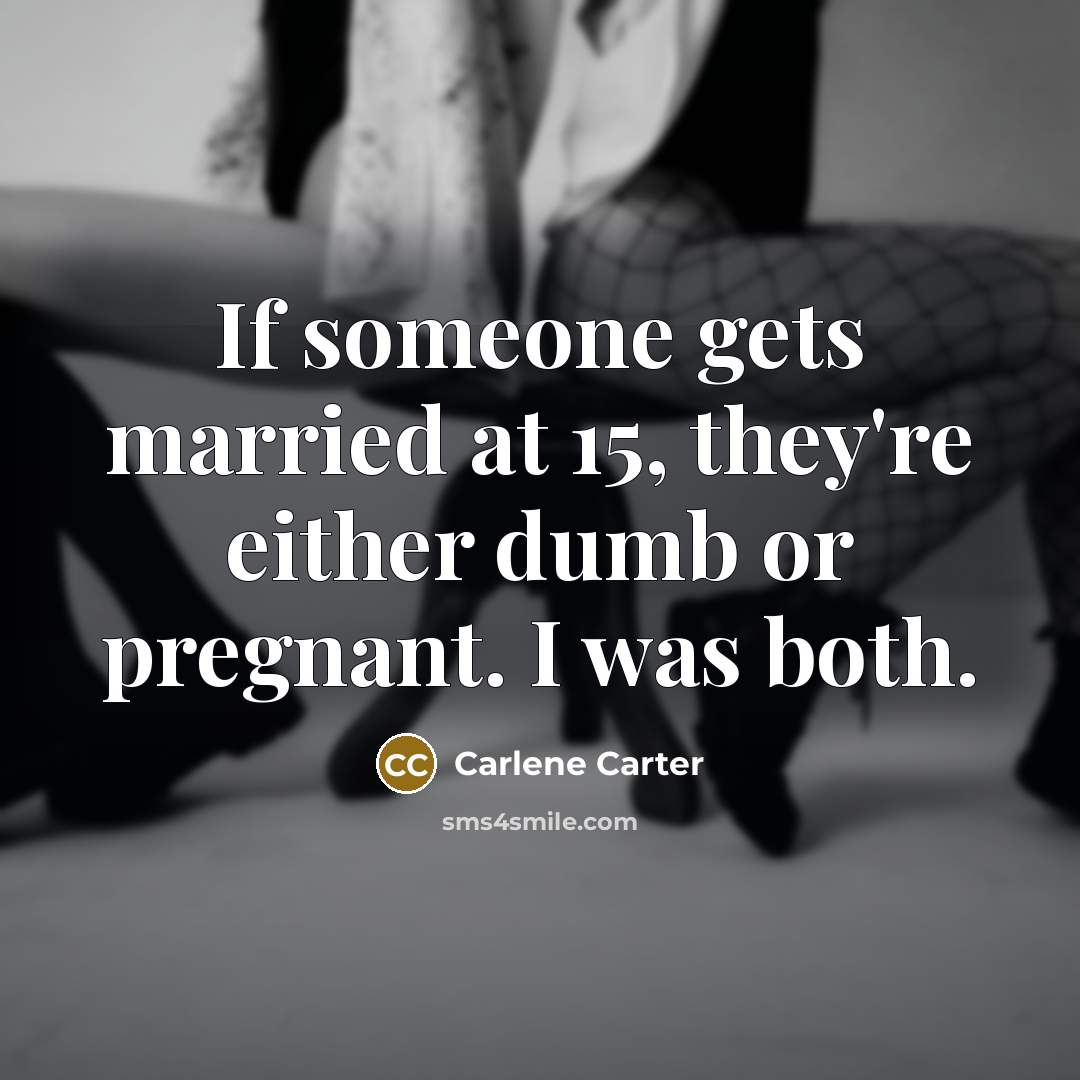 “If someone gets married at 15, they're either dumb or pregnant. I was both.” quote by Carlene Carter
