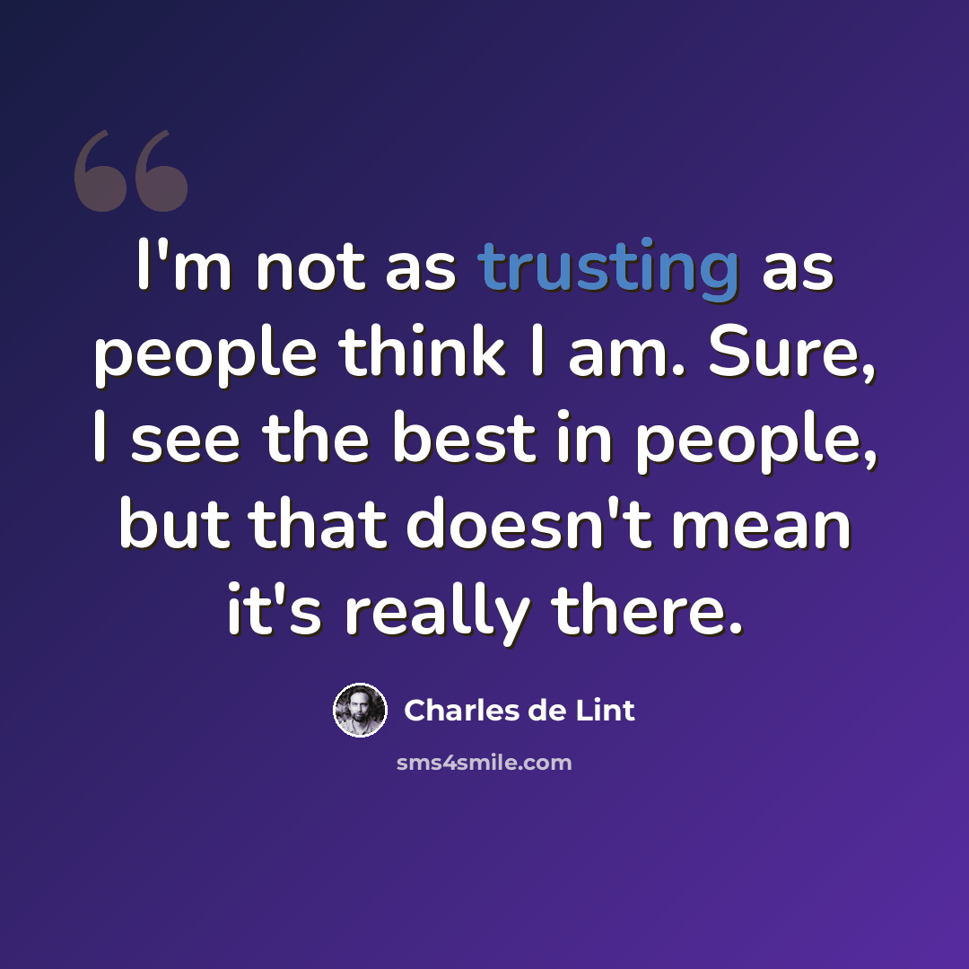 “I'm not as trusting as people think I am. Sure, I see the best in people, but that doesn't mean it's really there.” quote by Charles de Lint