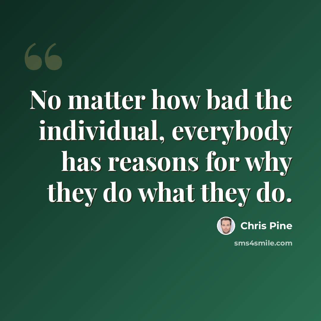 “No matter how bad the individual, everybody has reasons for why they do what they do.” quote by Chris Pine