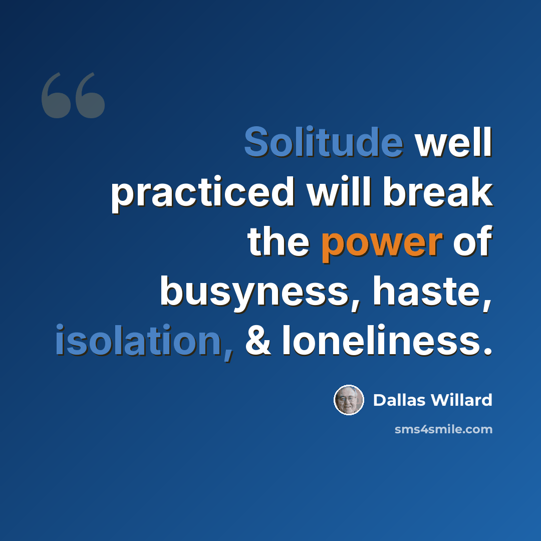 “Solitude well practiced will break the power of busyness, haste, isolation, & loneliness.” quote by Dallas Willard