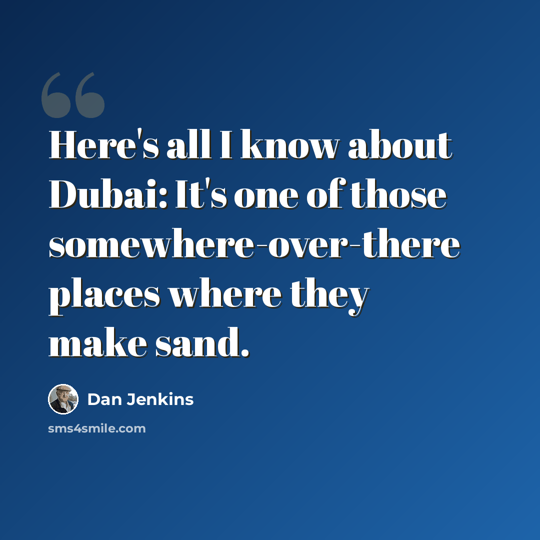 “Here's all I know about Dubai: It's one of those somewhere-over-there places where they make sand.” quote by Dan Jenkins