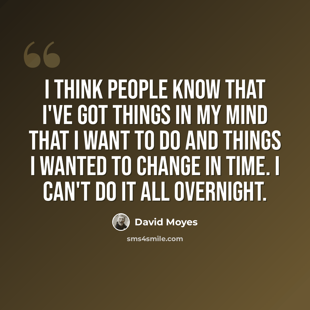 “I think people know that I've got things in my mind that I want to do and things I wanted to change in time. I can't do it all overnight.” quote by David Moyes