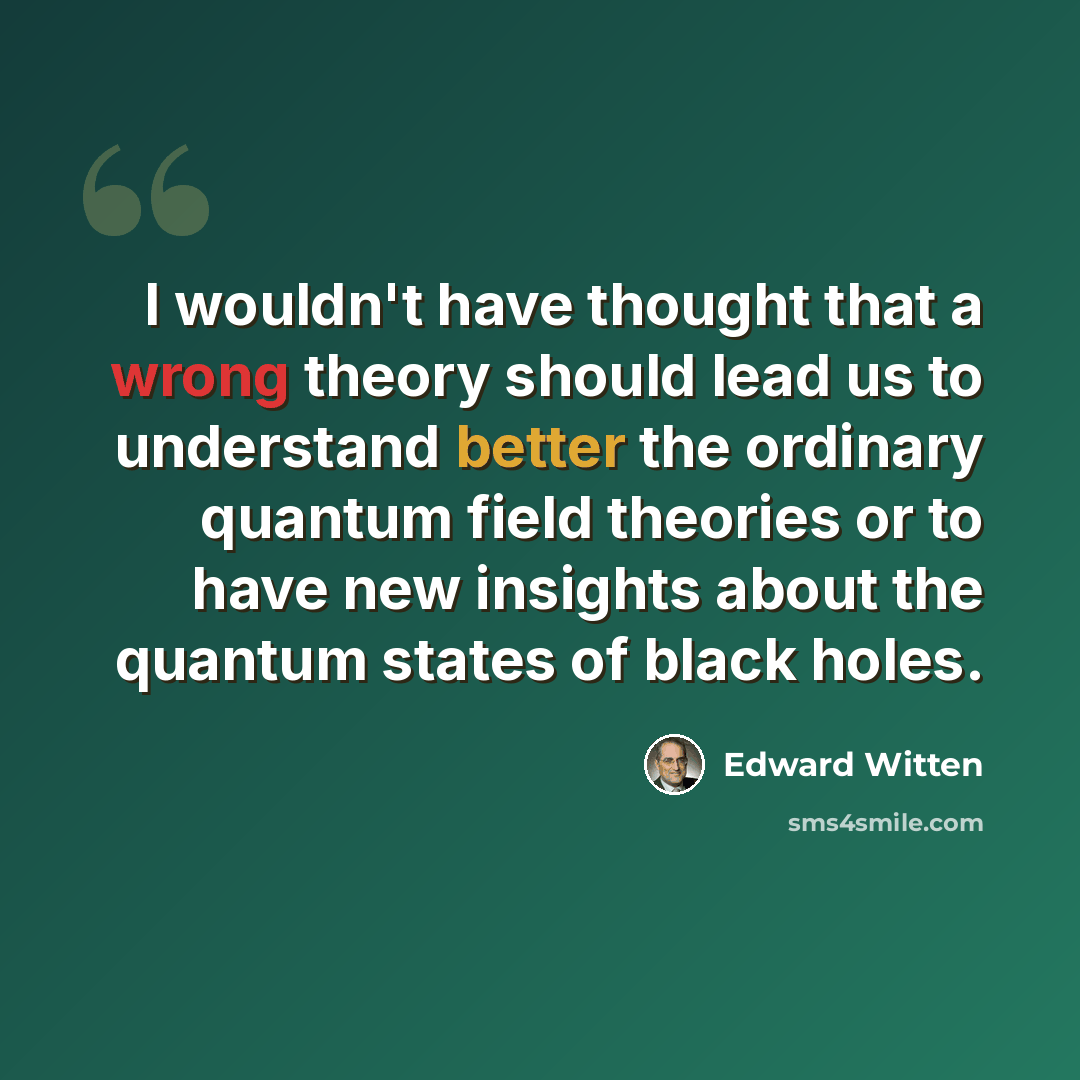 “I wouldn't have thought that a wrong theory should lead us to understand better the ordinary quantum field theories or to have new insights about the quantum states of black holes.” quote by Edward Witten