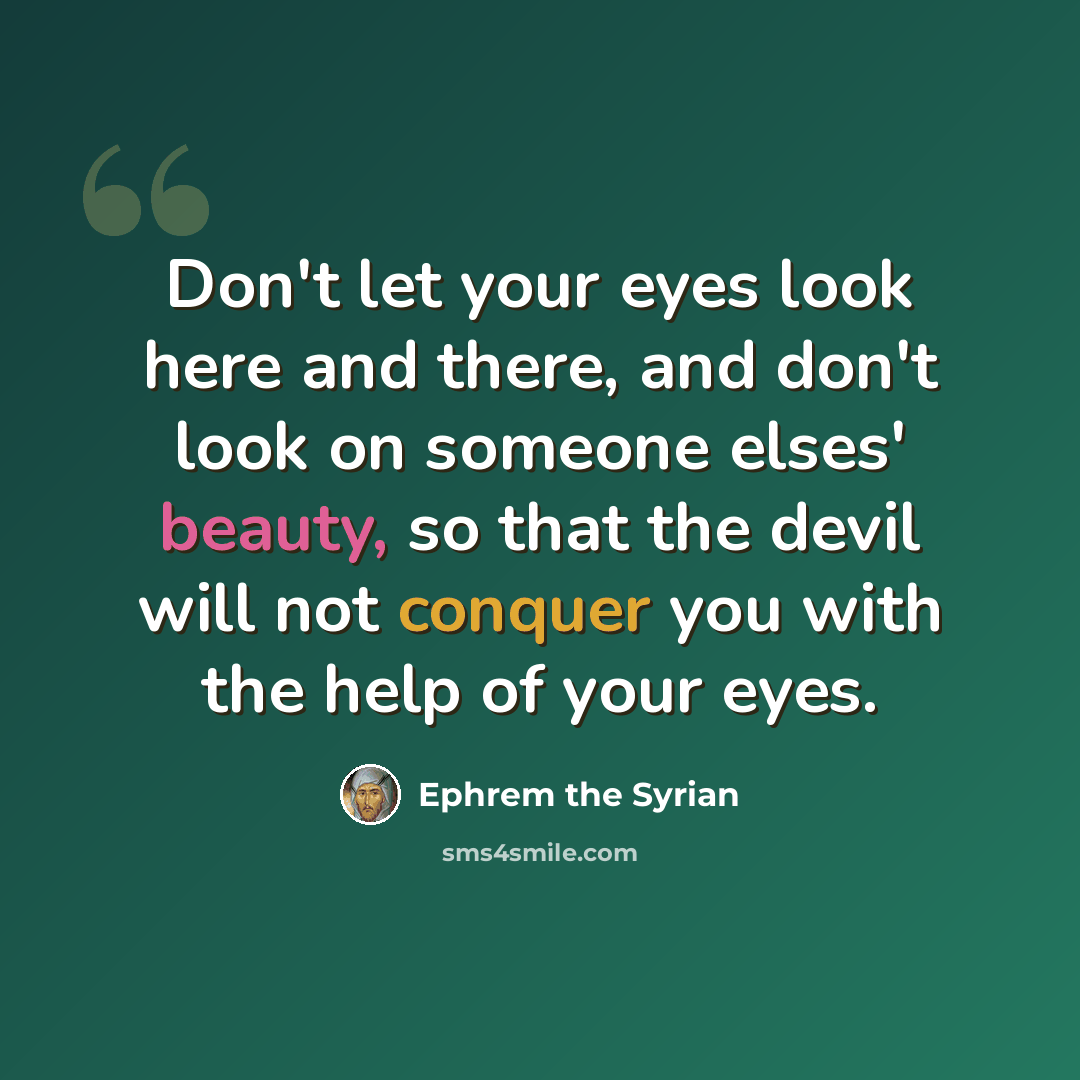 “Don't let your eyes look here and there, and don't look on someone elses' beauty, so that the devil will not conquer you with the help of your eyes.” quote by Ephrem the Syrian