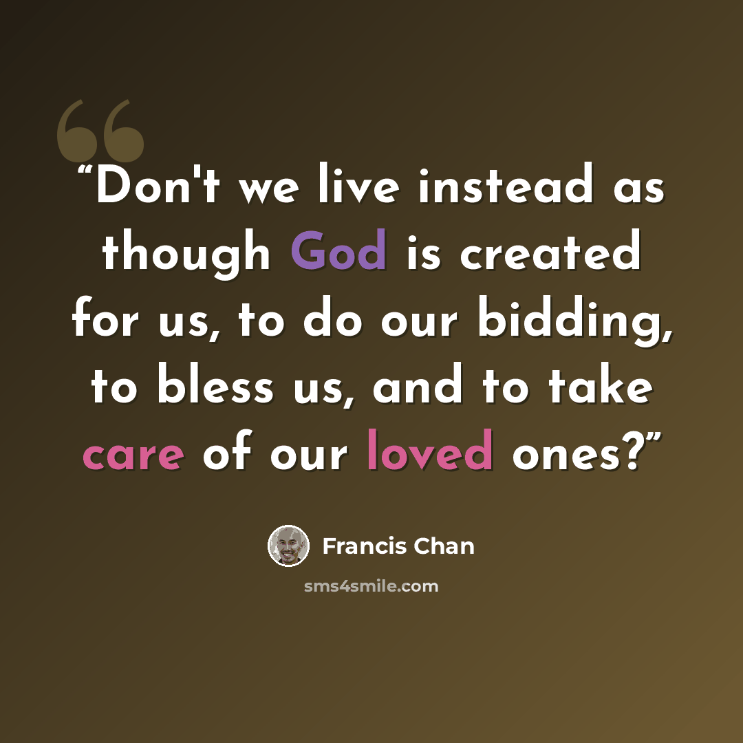 “Don't we live instead as though God is created for us, to do our bidding, to bless us, and to take care of our loved ones?” quote by Francis Chan