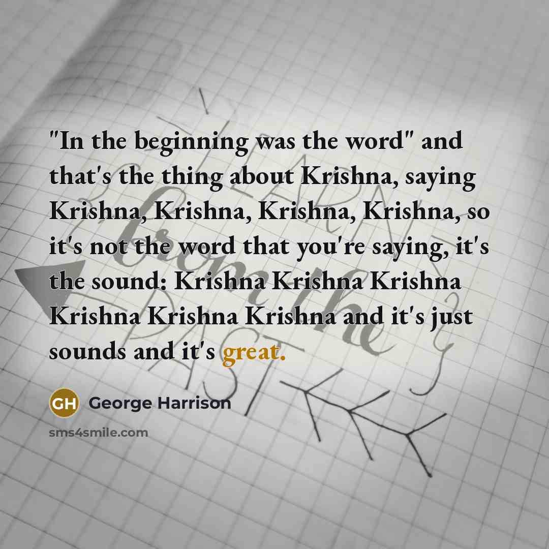 “"In the beginning was the word" and that's the thing about Krishna, saying Krishna, Krishna, Krishna, Krishna, so it's not the word that you're saying, it's the sound: Krishna Krishna Krishna Krishna Krishna Krishna and it's just sounds and it's great.” quote by George Harrison