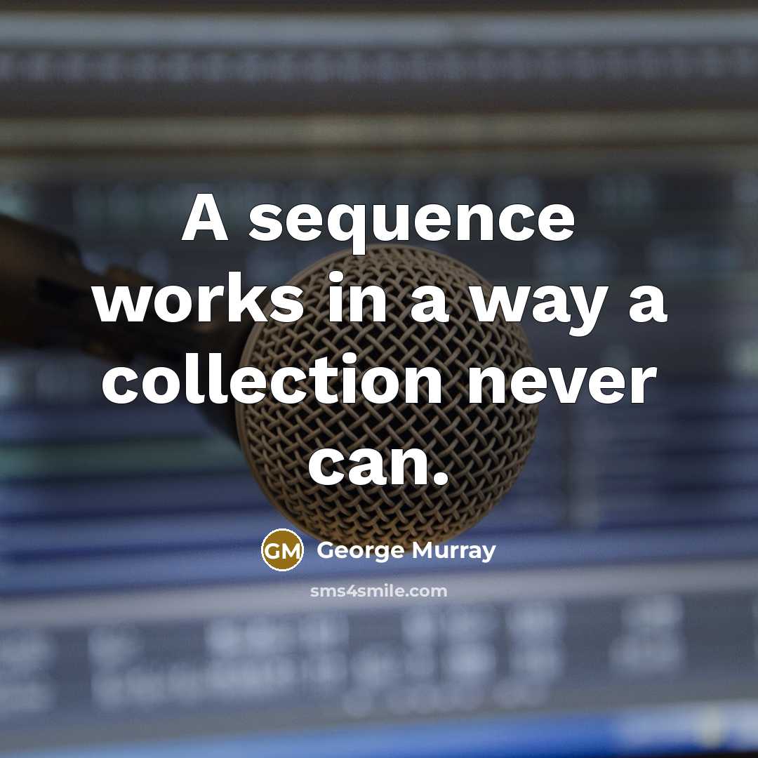 “A sequence works in a way a collection never can.” quote by George Murray