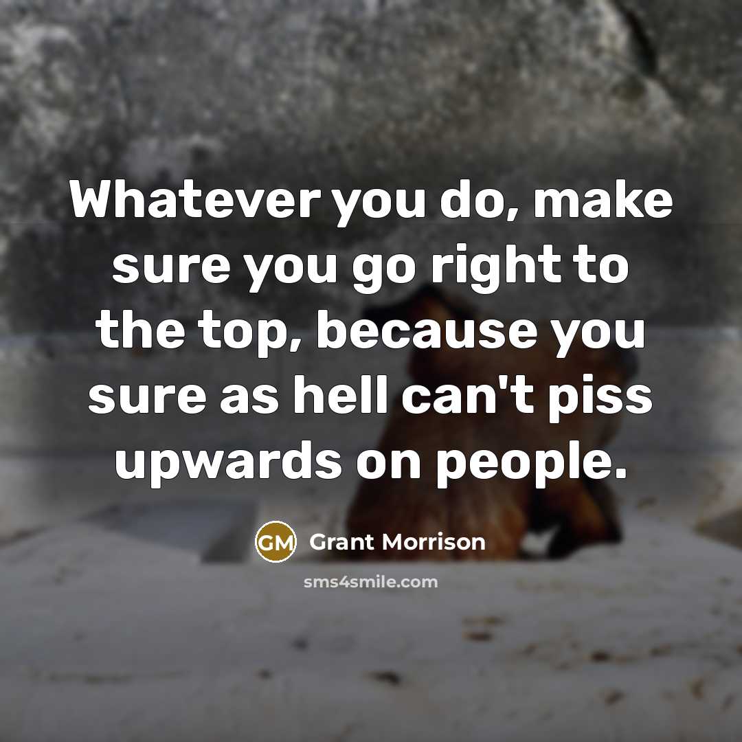 “Whatever you do, make sure you go right to the top, because you sure as hell can't piss upwards on people.” quote by Grant Morrison