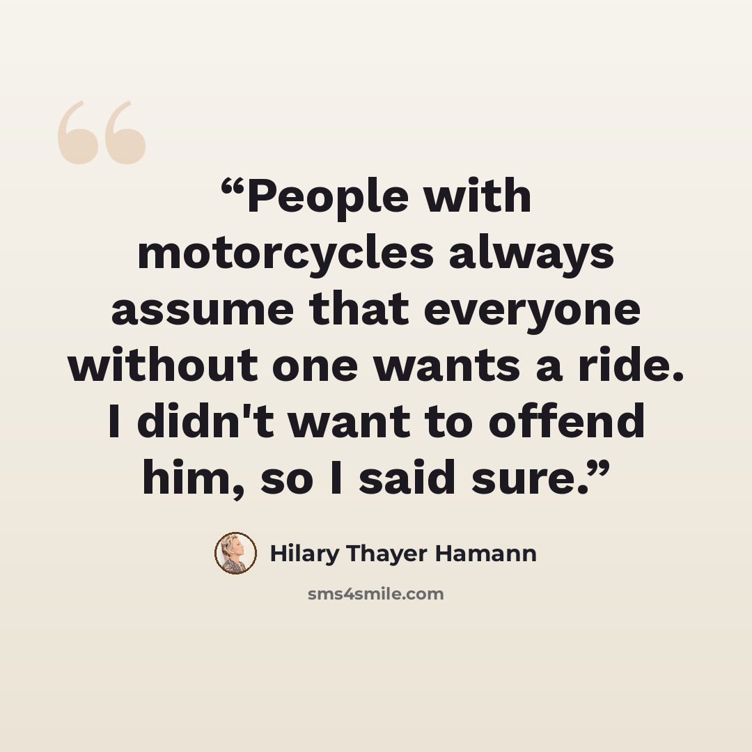 “People with motorcycles always assume that everyone without one wants a ride. I didn't want to offend him, so I said sure.” quote by Hilary Thayer Hamann