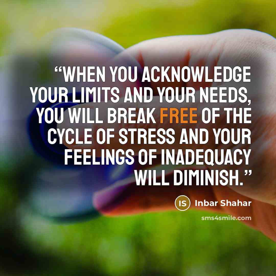 “When you acknowledge your limits and your needs, you will break free of the cycle of stress and your feelings of inadequacy will diminish.” quote by Inbar Shahar