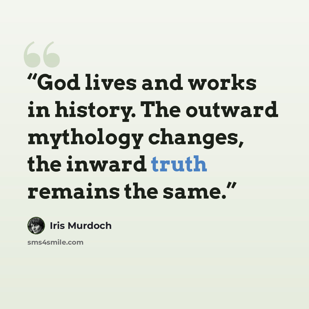 “God lives and works in history. The outward mythology changes, the inward truth remains the same.” quote by Iris Murdoch