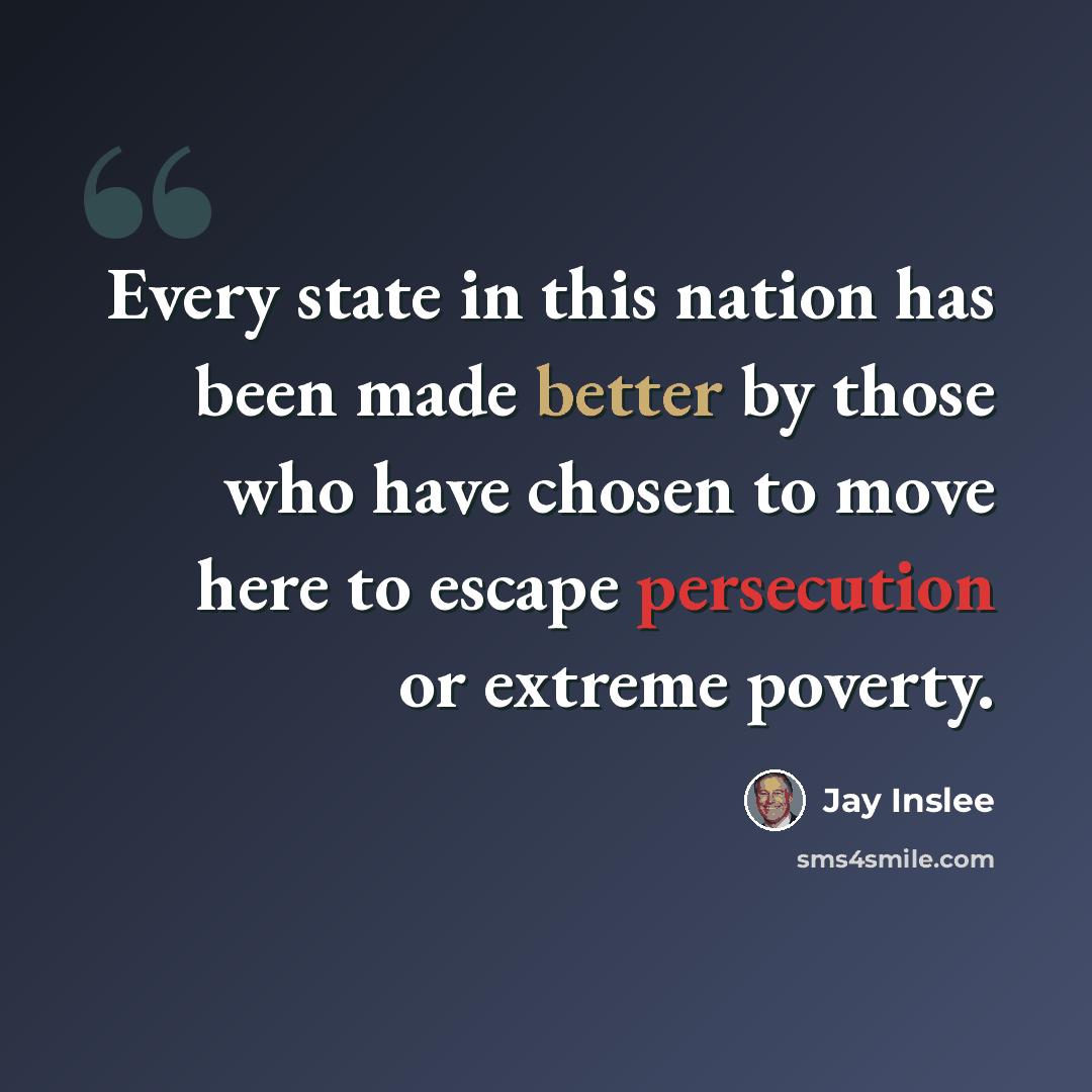 “Every state in this nation has been made better by those who have chosen to move here to escape persecution or extreme poverty.” quote by Jay Inslee