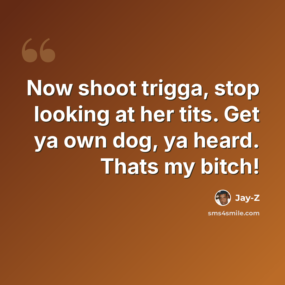 “Now shoot trigga, stop looking at her tits. Get ya own dog, ya heard. Thats my bitch!” quote by Jay-Z