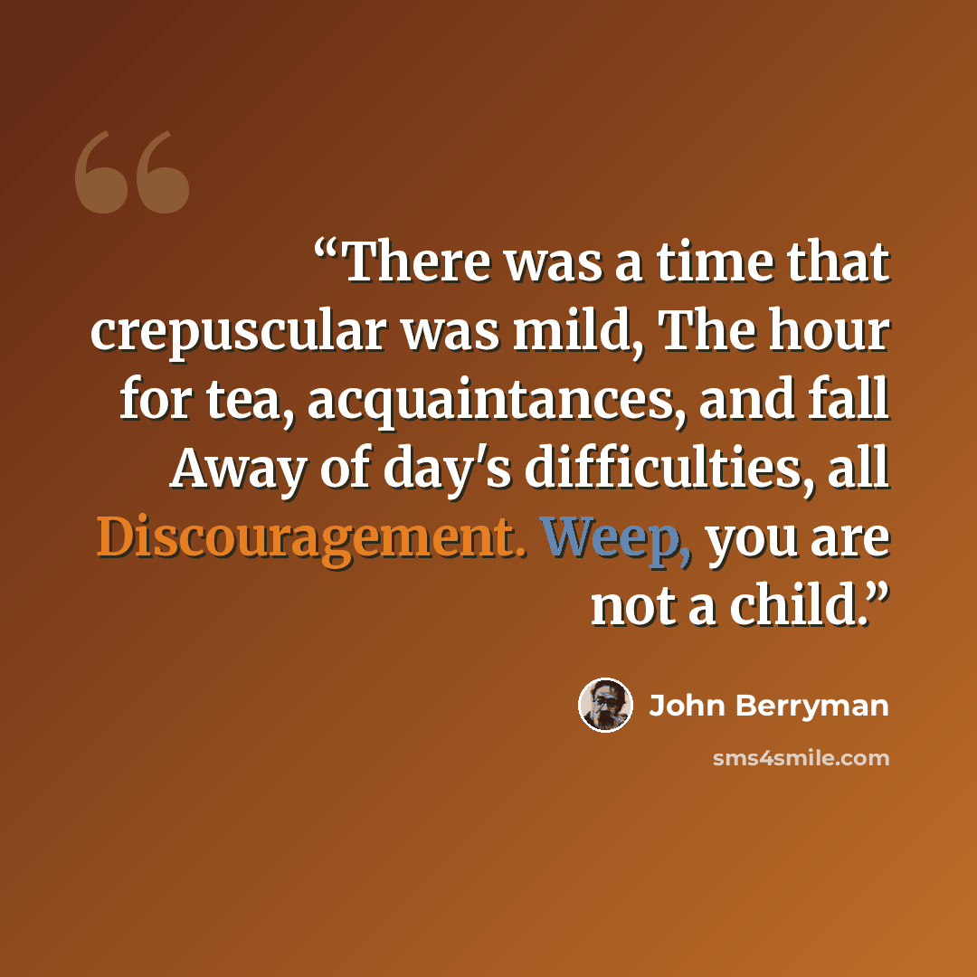 “There was a time that crepuscular was mild, The hour for tea, acquaintances, and fall Away of day's difficulties, all Discouragement. Weep, you are not a child.” quote by John Berryman