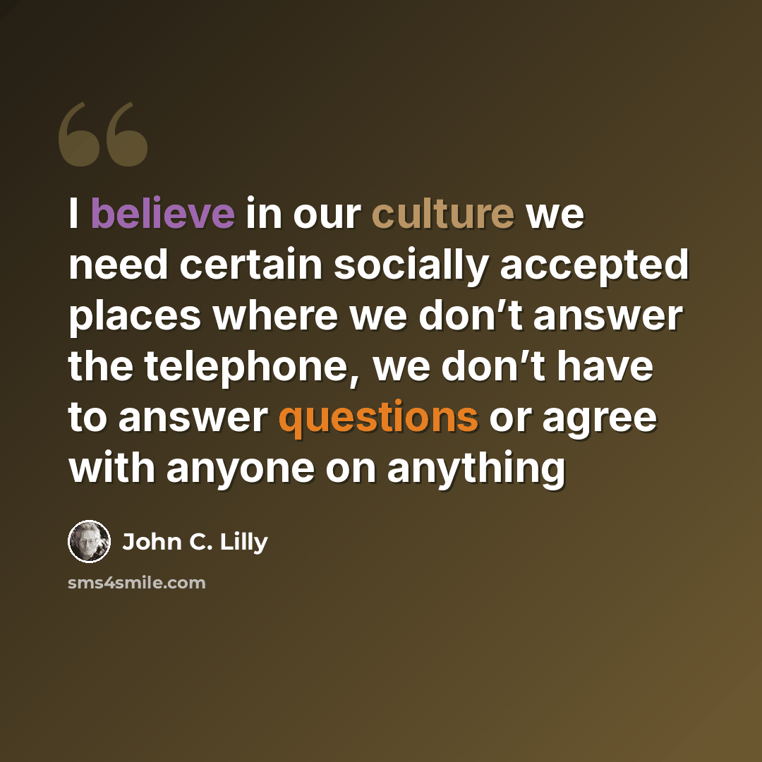 “I believe in our culture we need certain socially accepted places where we don’t answer the telephone, we don’t have to answer questions or agree with anyone on anything” quote by John C. Lilly