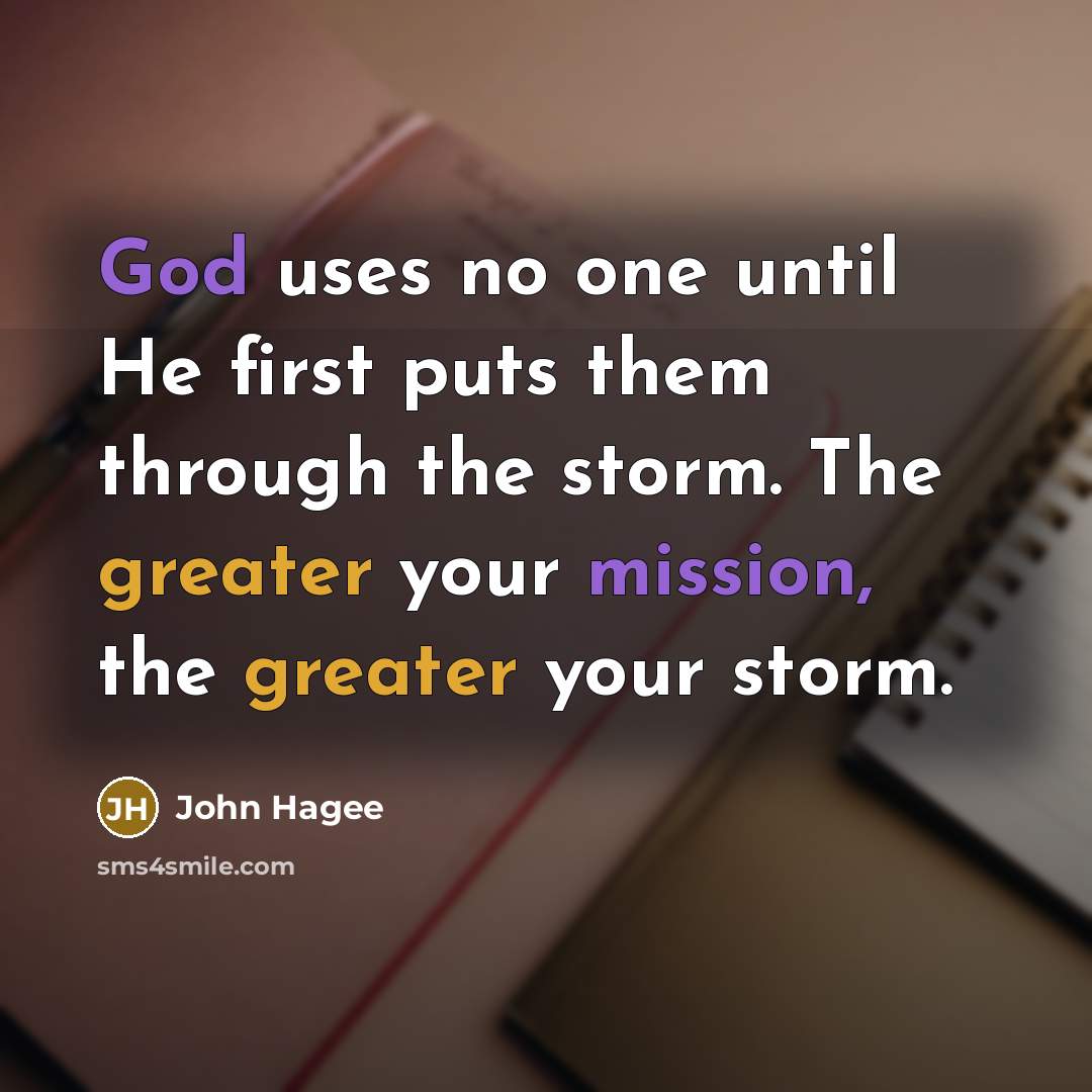 “God uses no one until He first puts them through the storm. The greater your mission, the greater your storm.” quote by John Hagee