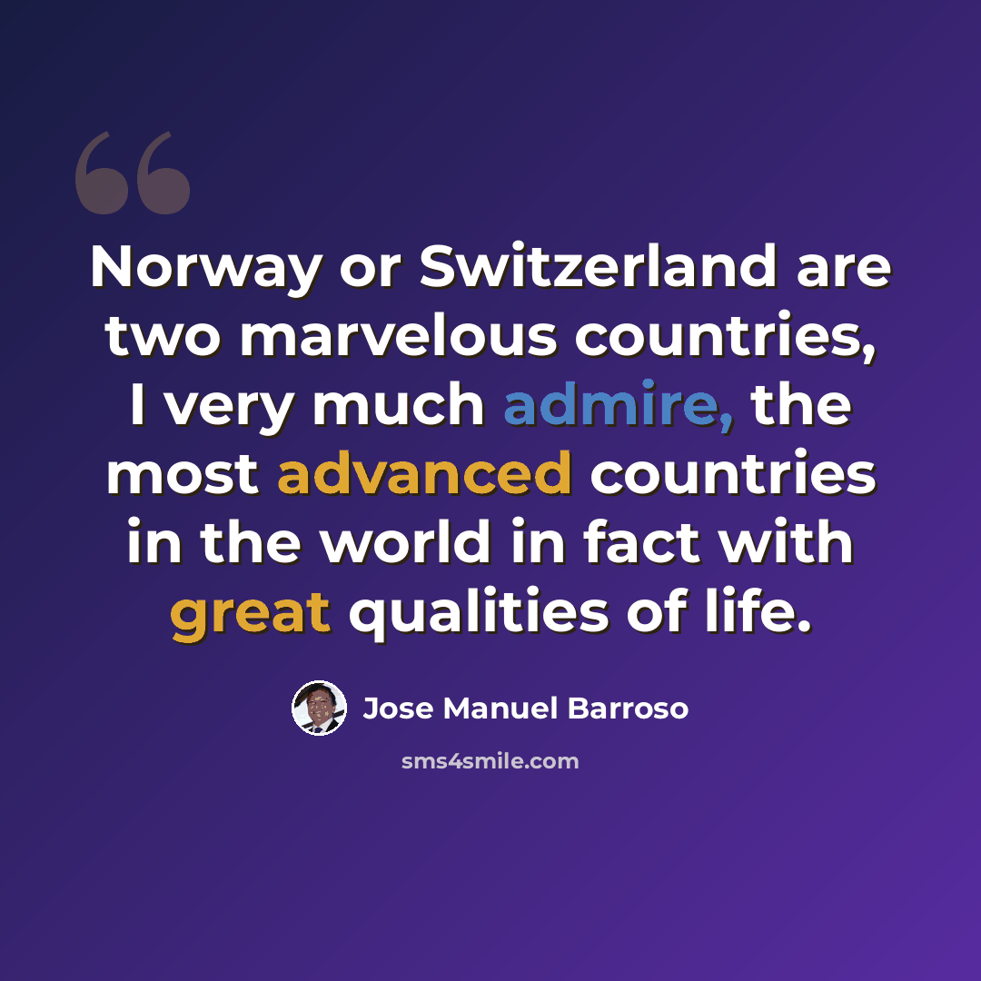 “Norway or Switzerland are two marvelous countries, I very much admire, the most advanced countries in the world in fact with great qualities of life.” quote by Jose Manuel Barroso