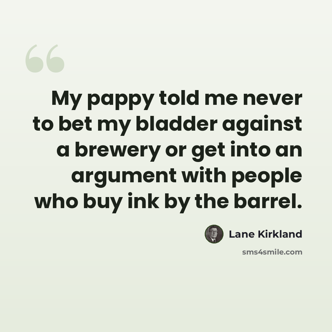 “My pappy told me never to bet my bladder against a brewery or get into an argument with people who buy ink by the barrel.” quote by Lane Kirkland