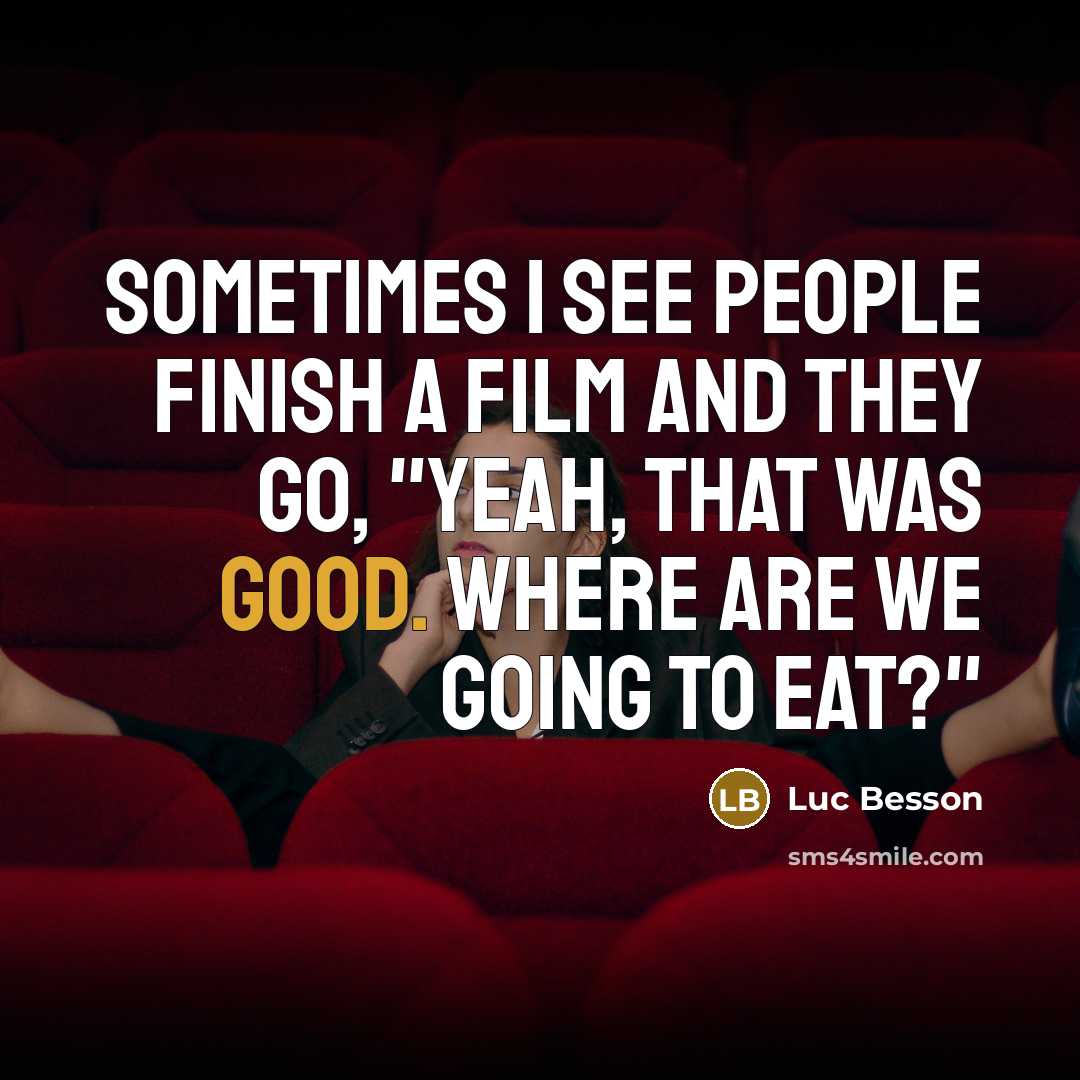 “Sometimes I see people finish a film and they go, "Yeah, that was good. Where are we going to eat?"” quote by Luc Besson
