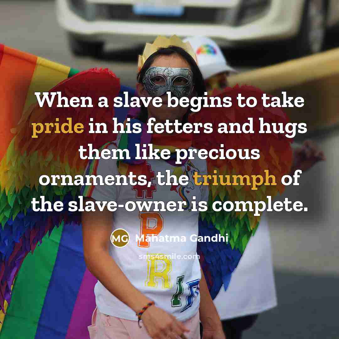 “When a slave begins to take pride in his fetters and hugs them like precious ornaments, the triumph of the slave-owner is complete.” quote by Mahatma Gandhi