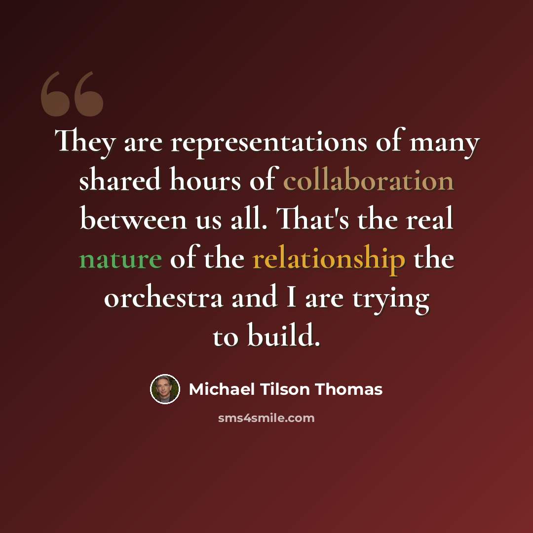 “They are representations of many shared hours of collaboration between us all. That's the real nature of the relationship the orchestra and I are trying to build.” quote by Michael Tilson Thomas