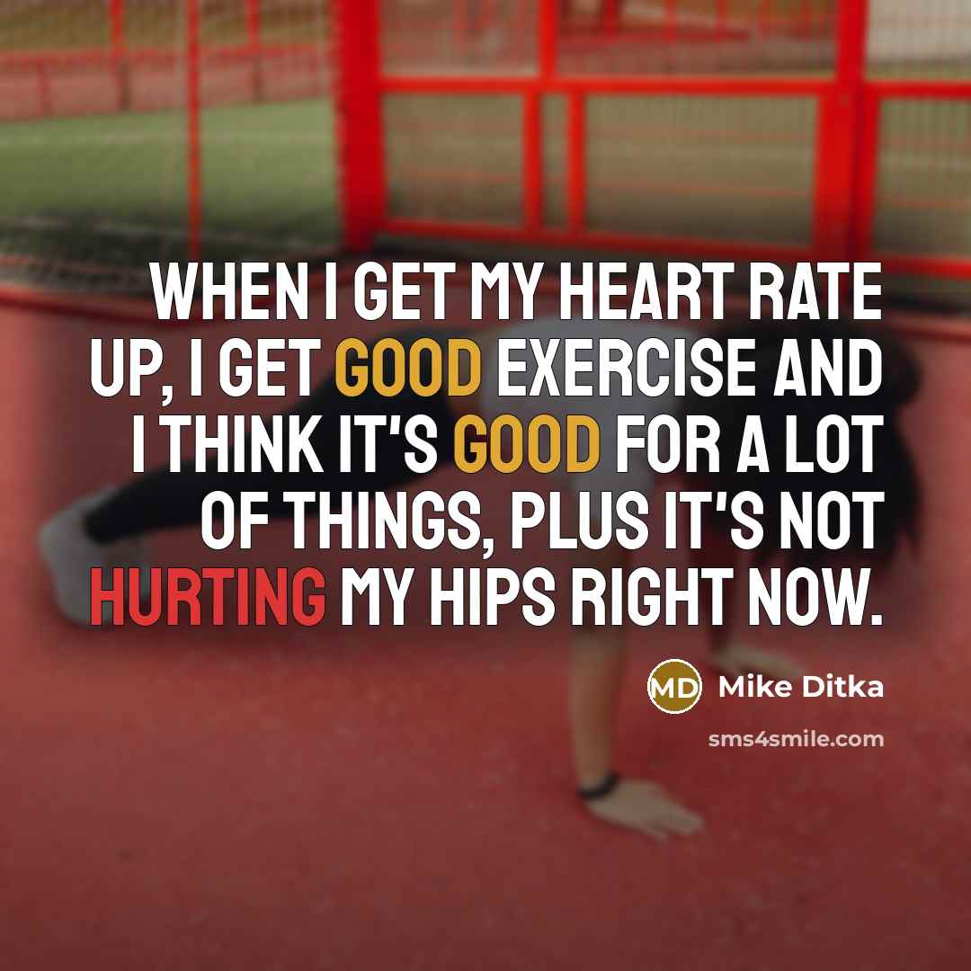 “When I get my heart rate up, I get good exercise and I think it's good for a lot of things, plus it's not hurting my hips right now.” quote by Mike Ditka