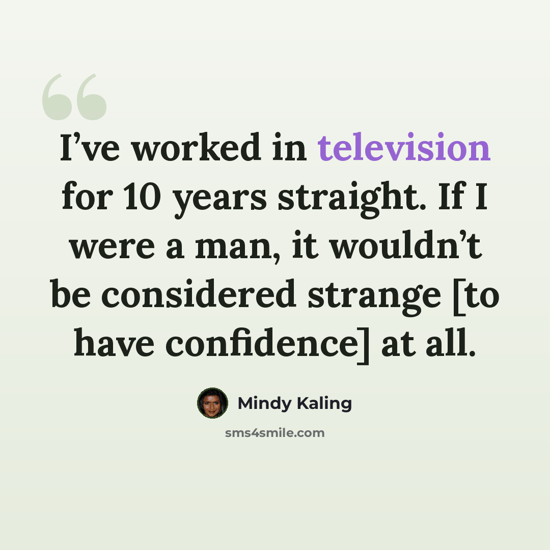 “I’ve worked in television for 10 years straight. If I were a man, it wouldn’t be considered strange [to have confidence] at all.” quote by Mindy Kaling