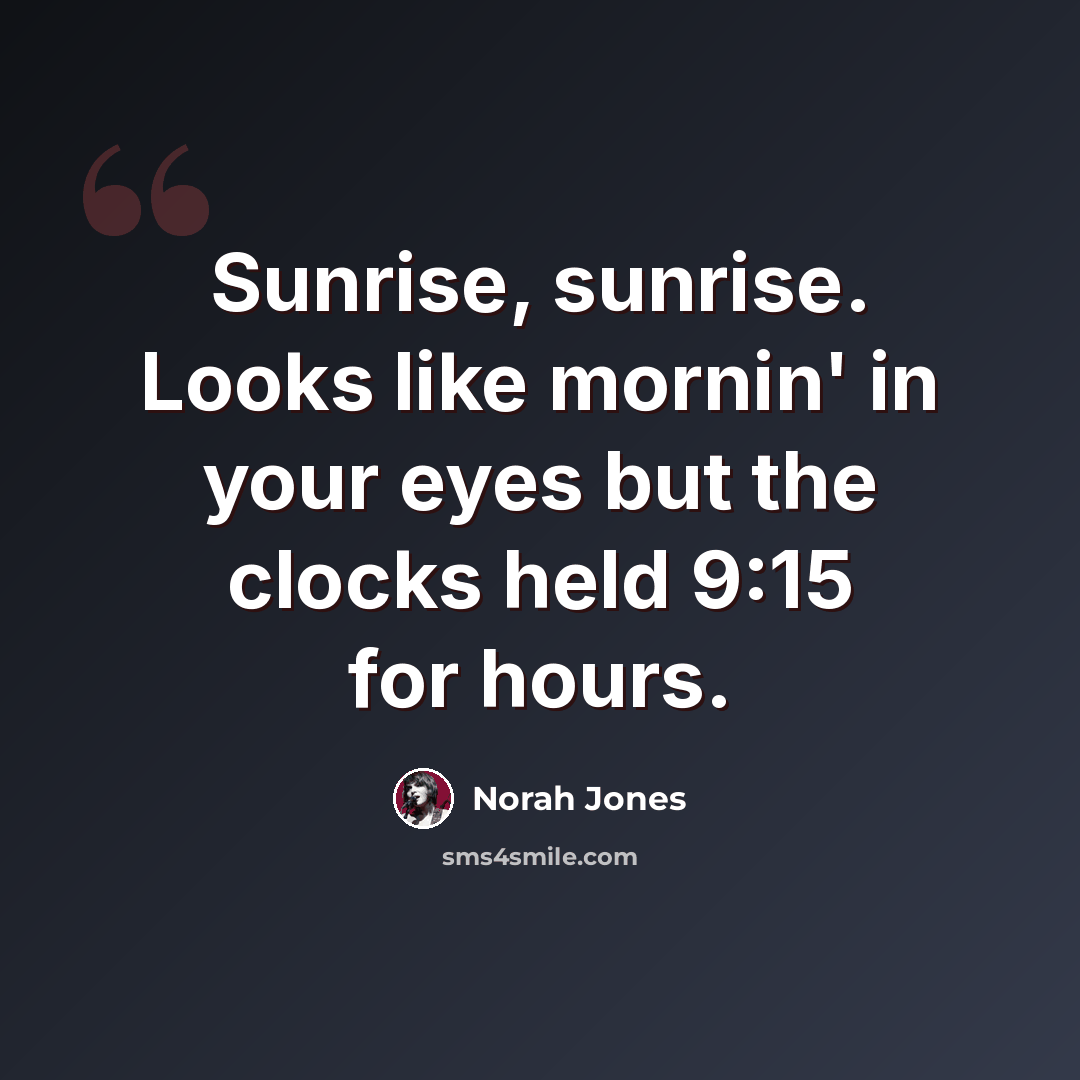 “Sunrise, sunrise. Looks like mornin' in your eyes but the clocks held 9:15 for hours.” quote by Norah Jones