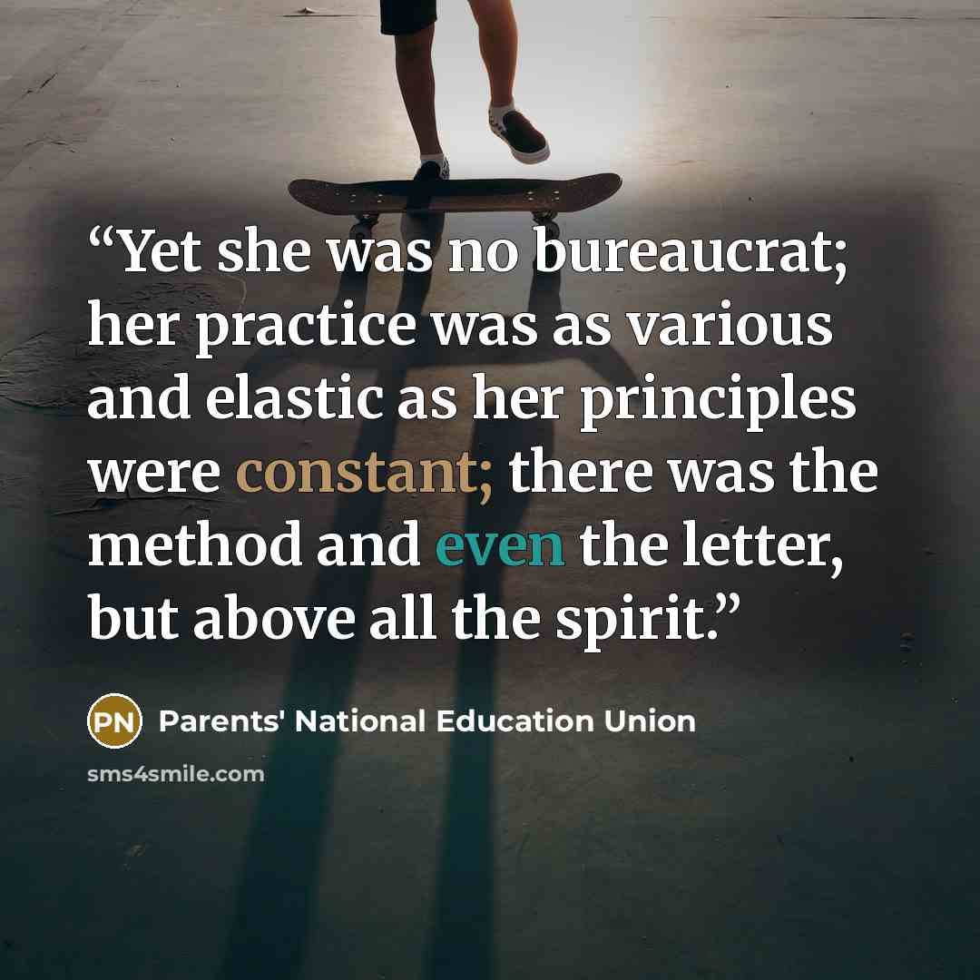 “Yet she was no bureaucrat; her practice was as various and elastic as her principles were constant; there was the method and even the letter, but above all the spirit.” quote by Parents' National Education Union