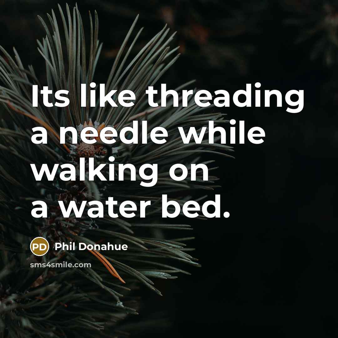 “Its like threading a needle while walking on a water bed.” quote by Phil Donahue