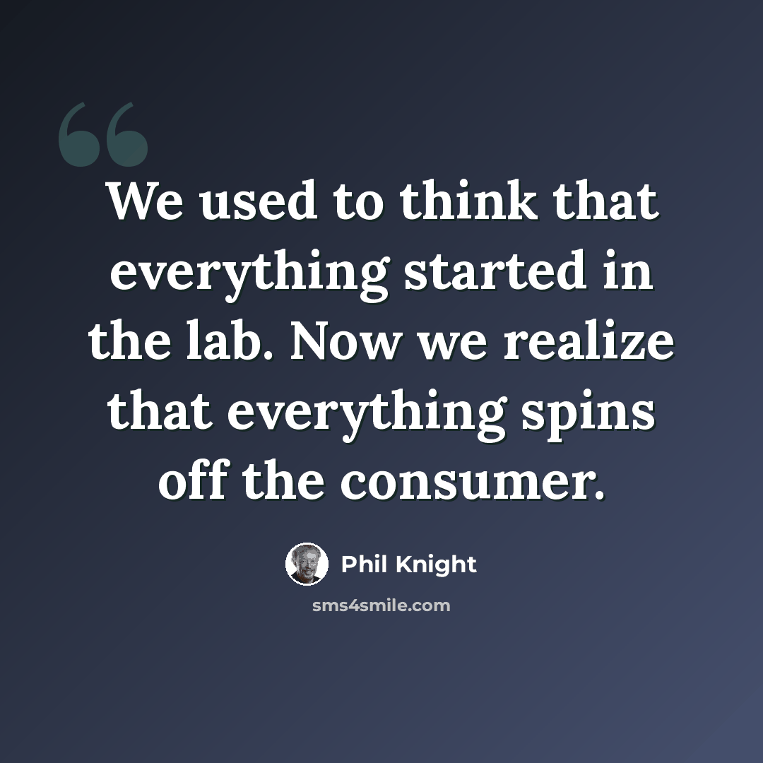 “We used to think that everything started in the lab. Now we realize that everything spins off the consumer.” quote by Phil Knight