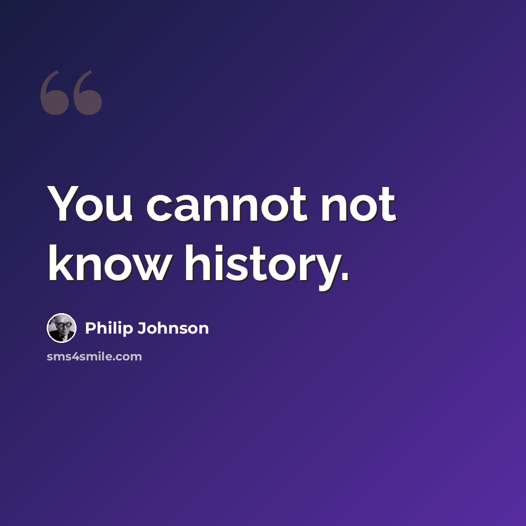 “You cannot not know history.” quote by Philip Johnson