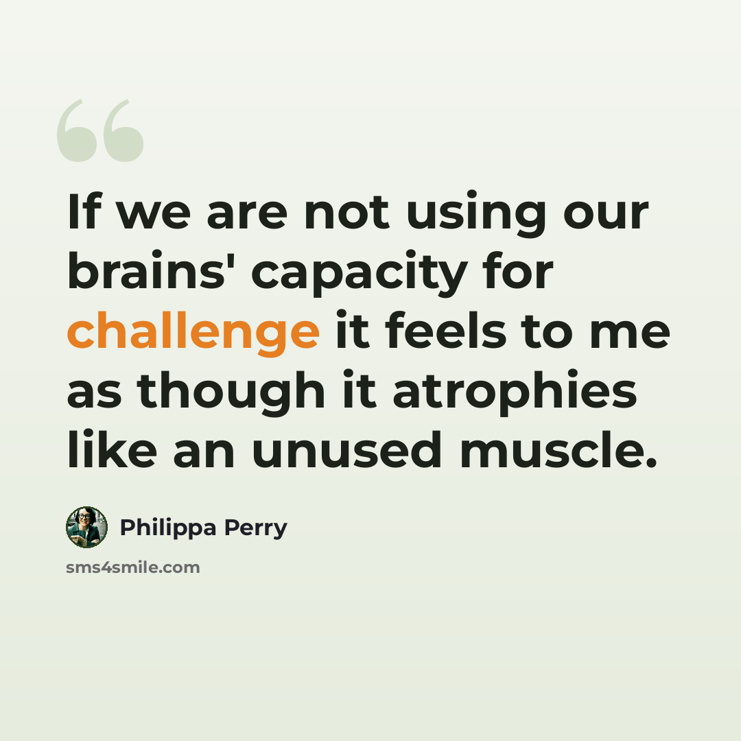 “If we are not using our brains' capacity for challenge it feels to me as though it atrophies like an unused muscle.” quote by Philippa Perry