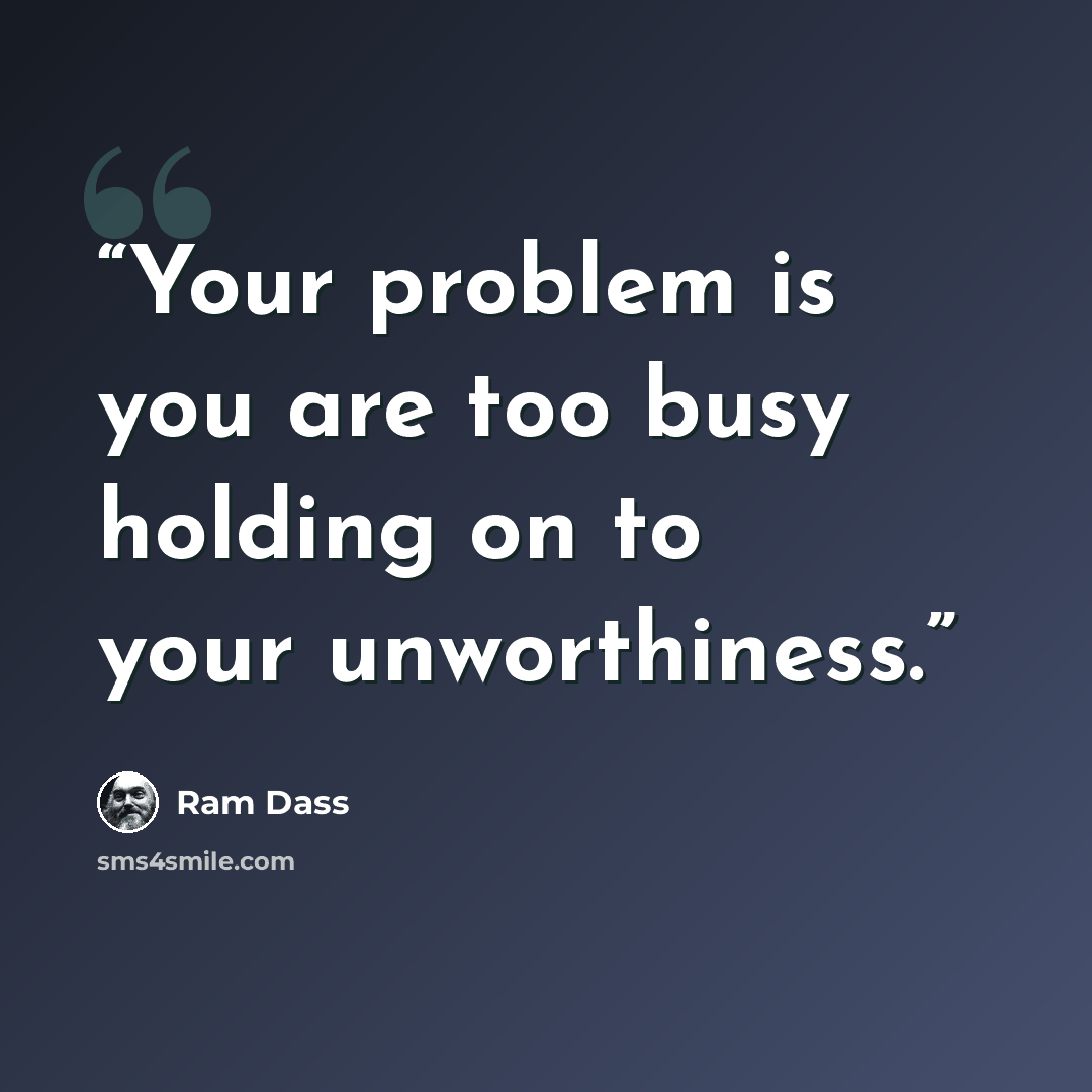 “Your problem is you are too busy holding on to your unworthiness.” quote by ram dass