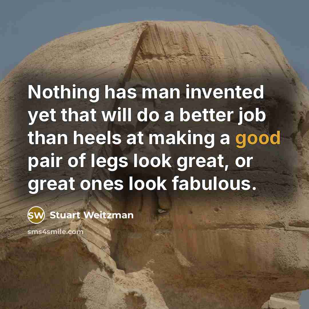 “Nothing has man invented yet that will do a better job than heels at making a good pair of legs look great, or great ones look fabulous.” quote by Stuart Weitzman