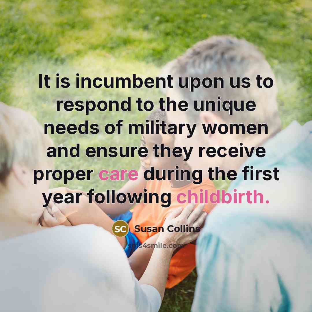 “It is incumbent upon us to respond to the unique needs of military women and ensure they receive proper care during the first year following childbirth.” quote by Susan Collins
